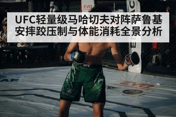 UFC轻量级马哈切夫对阵萨鲁基安摔跤压制与体能消耗全景分析