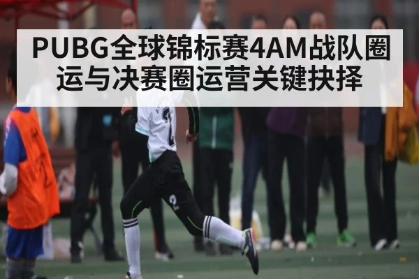 PUBG全球锦标赛4AM战队圈运与决赛圈运营关键抉择
